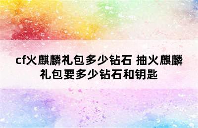 cf火麒麟礼包多少钻石 抽火麒麟礼包要多少钻石和钥匙